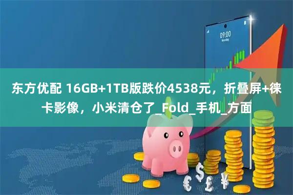 东方优配 16GB+1TB版跌价4538元，折叠屏+徕卡影像，小米清仓了_Fold_手机_方面