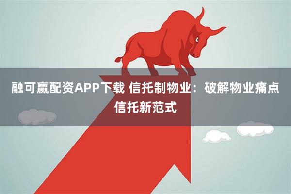 融可赢配资APP下载 信托制物业:破解物业痛点信托新范式