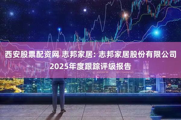 西安股票配资网 志邦家居: 志邦家居股份有限公司2025年度跟踪评级报告