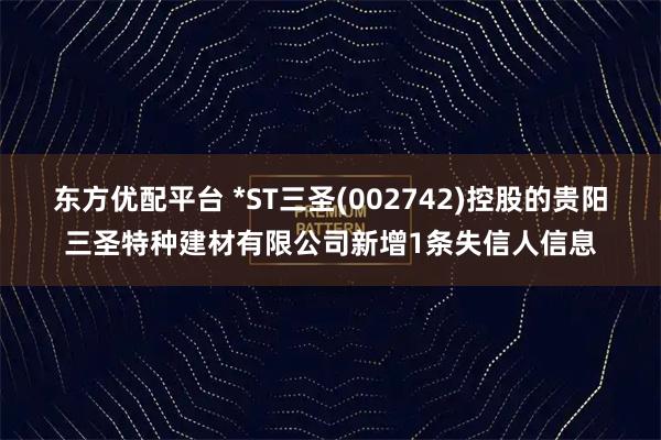 东方优配平台 *ST三圣(002742)控股的贵阳三圣特种建材有限公司新增1条失信人信息