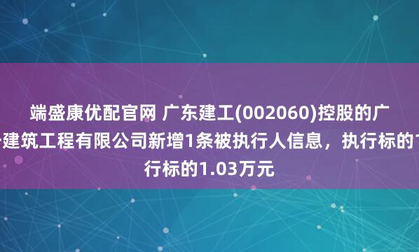 端盛康优配官网 广东建工(002060)控股的广东省第一建筑工程有限公司新增1条被执行人信息,执行标的1.03万元