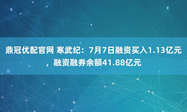 鼎冠优配官网 寒武纪:7月7日融资买入1.13亿元,融资融券余额41.88亿元