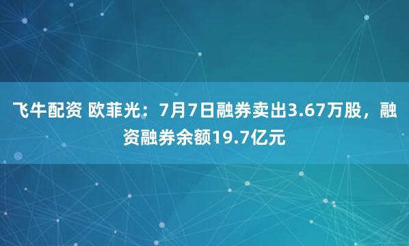 飞牛配资 欧菲光：7月7日融券卖出3.67万股，融资融券余额19.7亿元