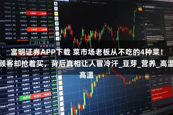 富明证券APP下载 菜市场老板从不吃的4种菜!顾客却抢着买,背后真相让人冒冷汗_豆芽_营养_高温