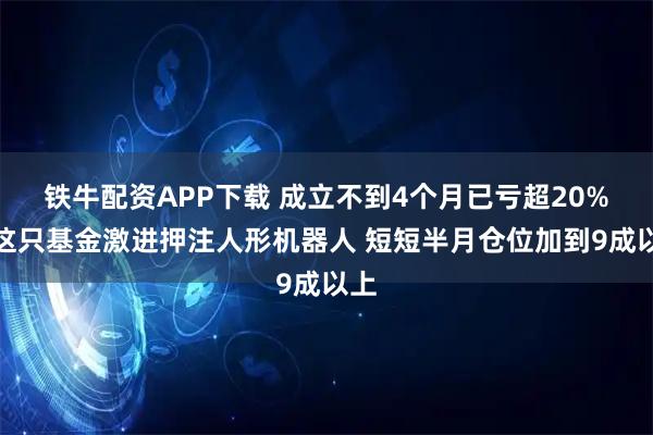 铁牛配资APP下载 成立不到4个月已亏超20%!这只基金激进押注人形机器人 短短半月仓位加到9成以上