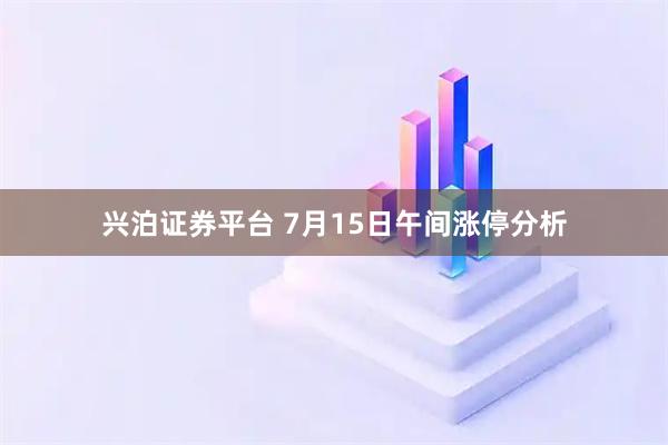 兴泊证券平台 7月15日午间涨停分析