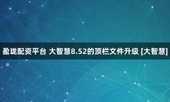 盈珑配资平台 大智慧8.52的顶栏文件升级 [大智慧]