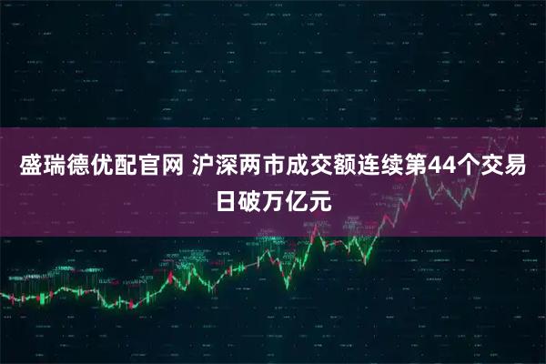 盛瑞德优配官网 沪深两市成交额连续第44个交易日破万亿元