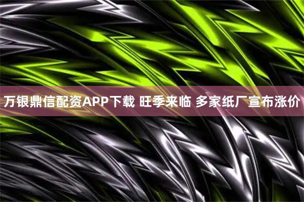 万银鼎信配资APP下载 旺季来临 多家纸厂宣布涨价