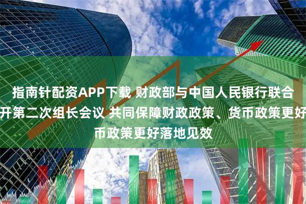 指南针配资APP下载 财政部与中国人民银行联合工作组召开第二次组长会议 共同保障财政政策、货币政策更好落地见效