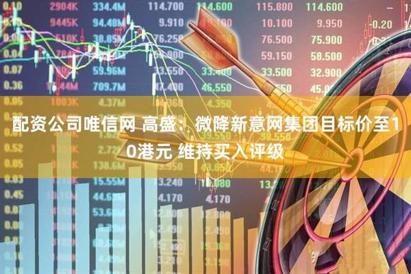 配资公司唯信网 高盛：微降新意网集团目标价至10港元 维持买入评级
