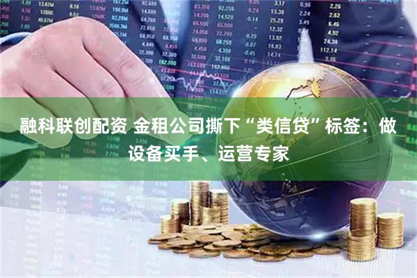 融科联创配资 金租公司撕下“类信贷”标签：做设备买手、运营专家