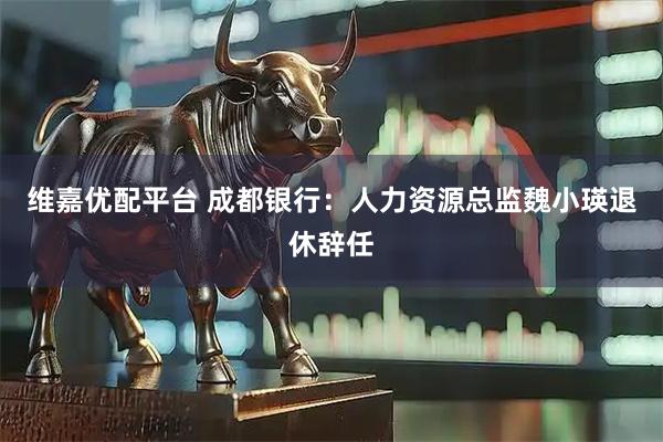 维嘉优配平台 成都银行：人力资源总监魏小瑛退休辞任