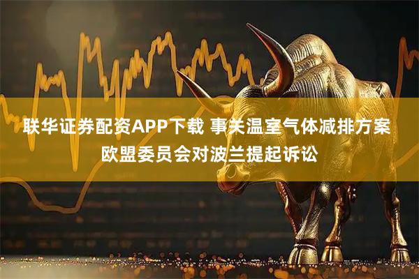 联华证券配资APP下载 事关温室气体减排方案 欧盟委员会对波兰提起诉讼