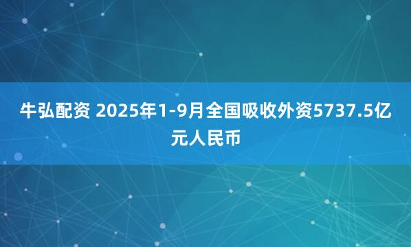 牛弘配资 2025年1-9月全国吸收外资5737.5亿元人民币