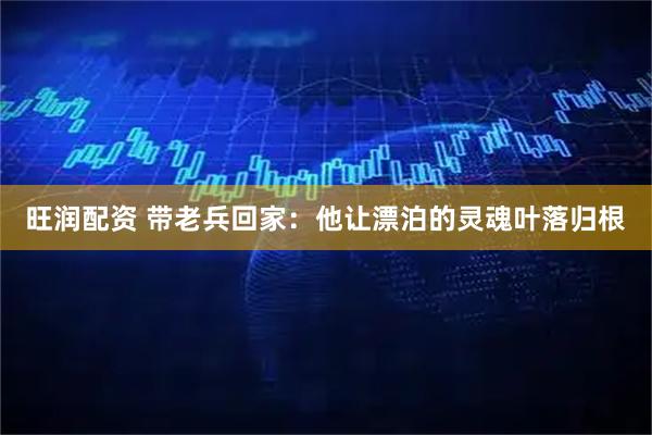 旺润配资 带老兵回家：他让漂泊的灵魂叶落归根