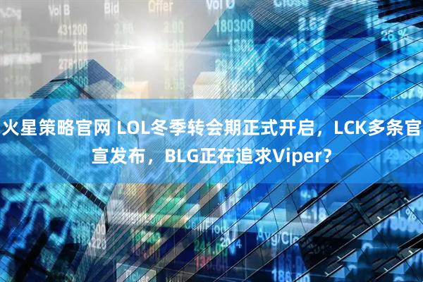 火星策略官网 LOL冬季转会期正式开启，LCK多条官宣发布，BLG正在追求Viper？