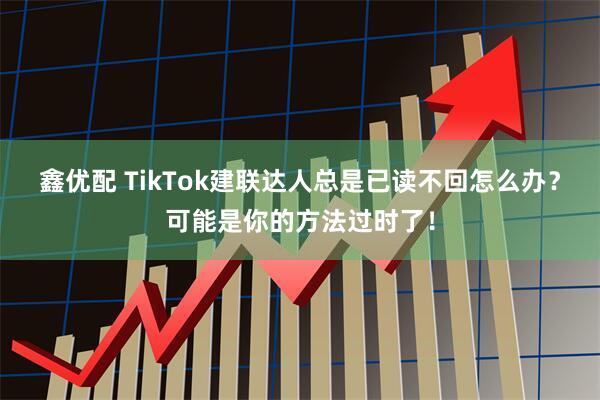 鑫优配 TikTok建联达人总是已读不回怎么办？可能是你的方法过时了！