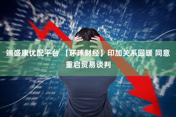 端盛康优配平台 【环球财经】印加关系回暖 同意重启贸易谈判