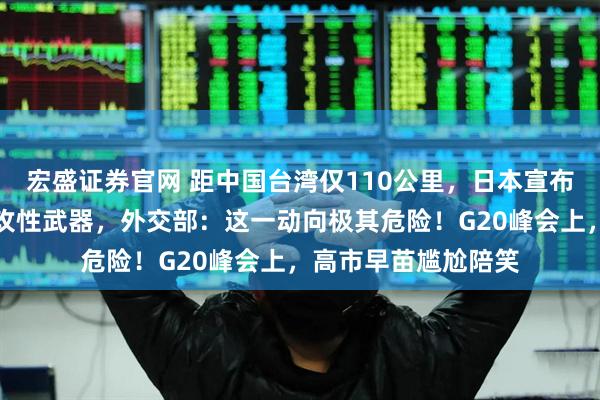 宏盛证券官网 距中国台湾仅110公里，日本宣布在敏感区域部署进攻性武器，外交部：这一动向极其危险！G20峰会上，高市早苗尴尬陪笑