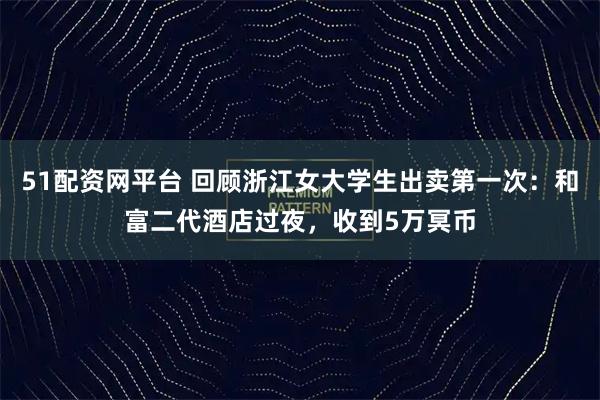51配资网平台 回顾浙江女大学生出卖第一次：和富二代酒店过夜，收到5万冥币