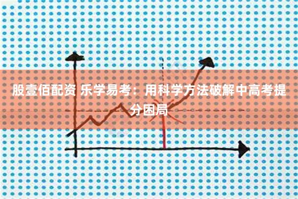 股壹佰配资 乐学易考:用科学方法破解中高考提分困局