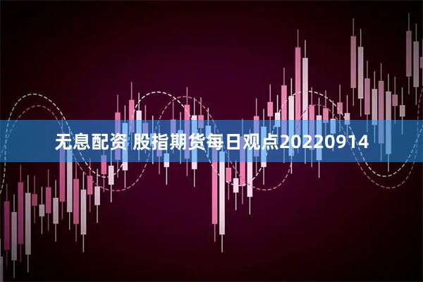 无息配资 股指期货每日观点20220914