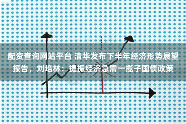 配资查询网站平台 清华发布下半年经济形势展望报告,刘培林:提振经济急需一揽子国债政策