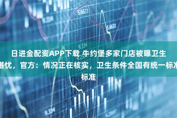 日进金配资APP下载 牛约堡多家门店被曝卫生堪忧，官方：情况正在核实，卫生条件全国有统一标准