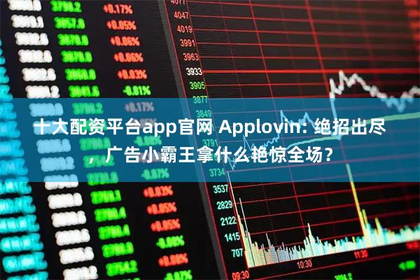 十大配资平台app官网 Applovin: 绝招出尽，广告小霸王拿什么艳惊全场？