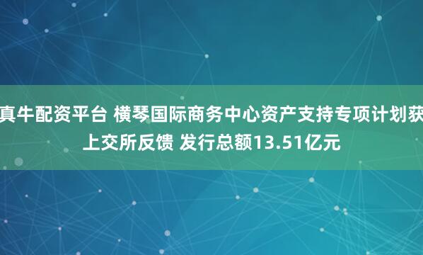 真牛配资平台 横琴国际商务中心资产支持专项计划获上交所反馈 发行总额13.51亿元