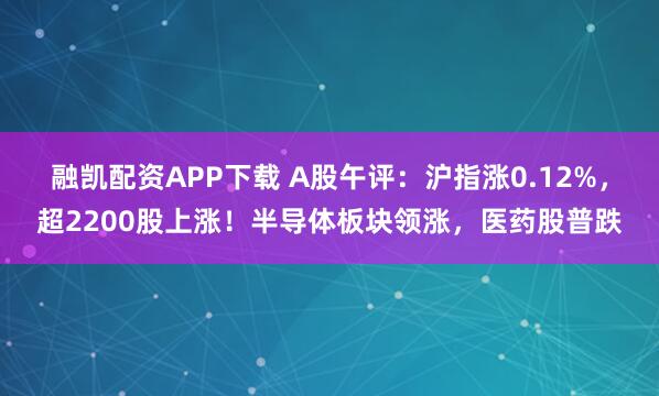 融凯配资APP下载 A股午评：沪指涨0.12%，超2200股上涨！半导体板块领涨，医药股普跌