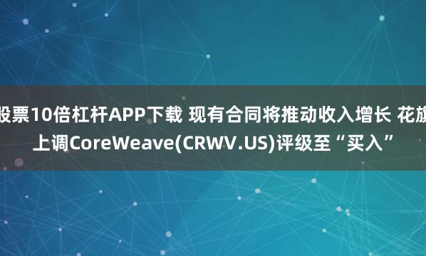 股票10倍杠杆APP下载 现有合同将推动收入增长 花旗上调CoreWeave(CRWV.US)评级至“买入”