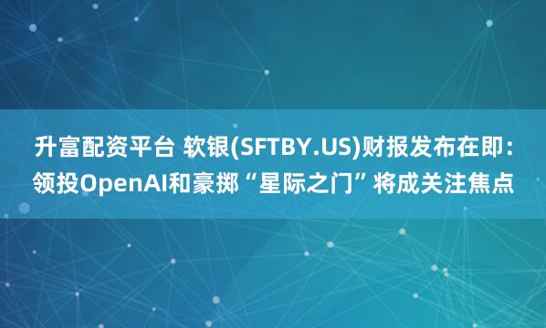 升富配资平台 软银(SFTBY.US)财报发布在即：领投OpenAI和豪掷“星际之门”将成关注焦点