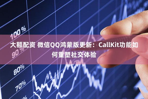 大额配资 微信QQ鸿蒙版更新：CallKit功能如何重塑社交体验