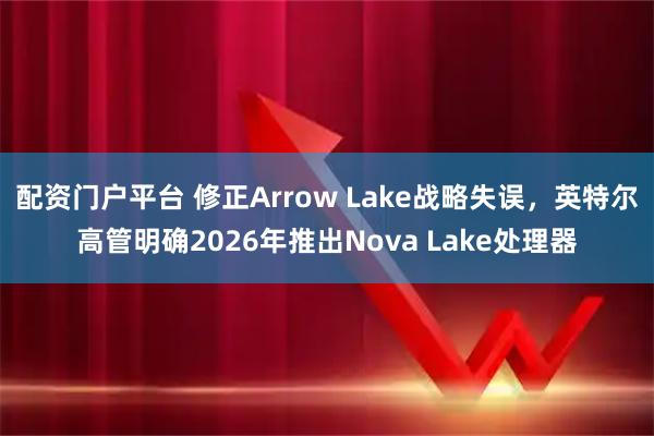配资门户平台 修正Arrow Lake战略失误，英特尔高管明确2026年推出Nova Lake处理器