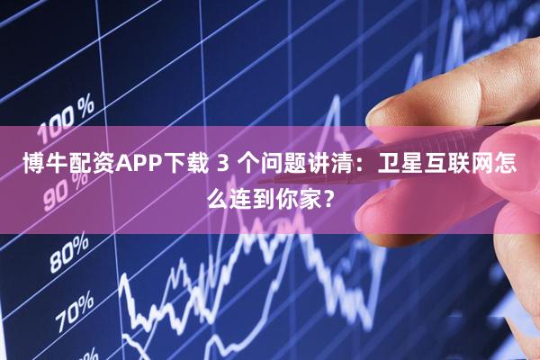 博牛配资APP下载 3 个问题讲清：卫星互联网怎么连到你家？