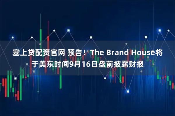 塞上贷配资官网 预告！The Brand House将于美东时间9月16日盘前披露财报