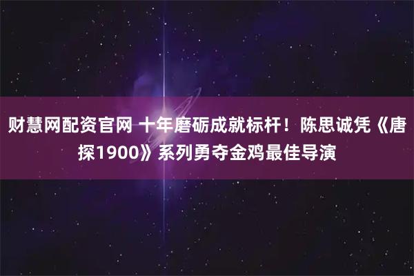 财慧网配资官网 十年磨砺成就标杆!陈思诚凭《唐探1900》系列勇夺金鸡最佳导演