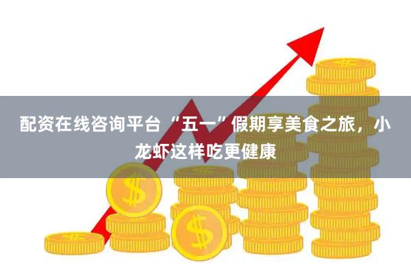 配资在线咨询平台 “五一”假期享美食之旅，小龙虾这样吃更健康
