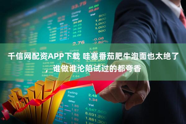 千信网配资APP下载 哇塞番茄肥牛泡面也太绝了，谁做谁沦陷试过的都夸香